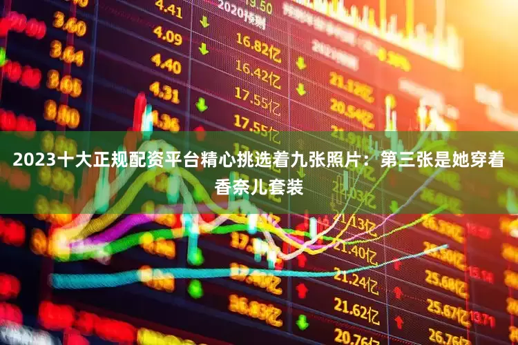 2023十大正规配资平台精心挑选着九张照片：第三张是她穿着香奈儿套装
