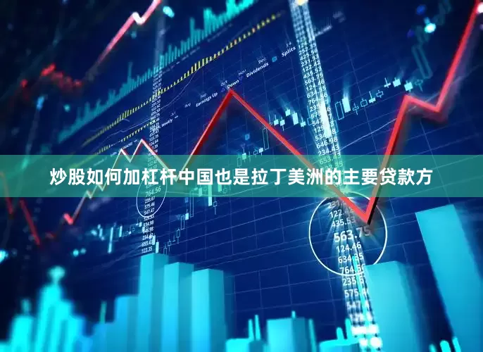 炒股如何加杠杆中国也是拉丁美洲的主要贷款方