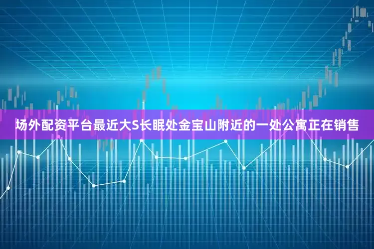 场外配资平台最近大S长眠处金宝山附近的一处公寓正在销售