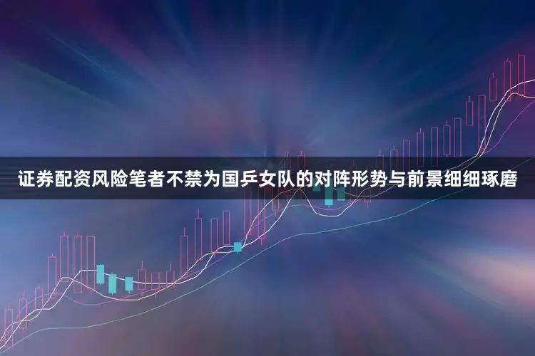 证券配资风险笔者不禁为国乒女队的对阵形势与前景细细琢磨