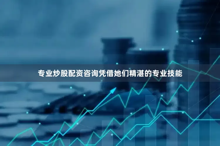 专业炒股配资咨询凭借她们精湛的专业技能