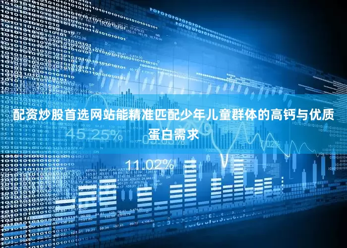 配资炒股首选网站能精准匹配少年儿童群体的高钙与优质蛋白需求