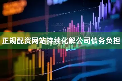 正规配资网站持续化解公司债务负担