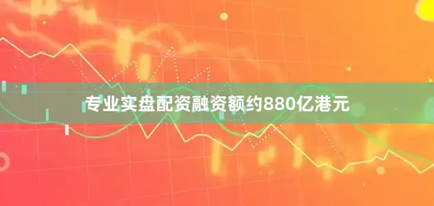 专业实盘配资融资额约880亿港元