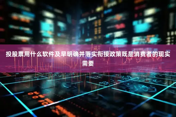 投股票用什么软件及早明确并落实衔接政策既是消费者的现实需要