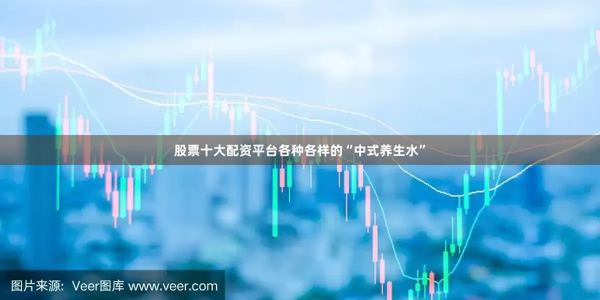 股票十大配资平台各种各样的“中式养生水”