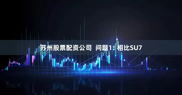 苏州股票配资公司  问题1: 相比SU7