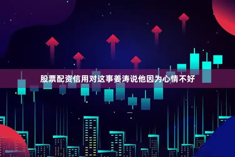 股票配资信用对这事姜涛说他因为心情不好