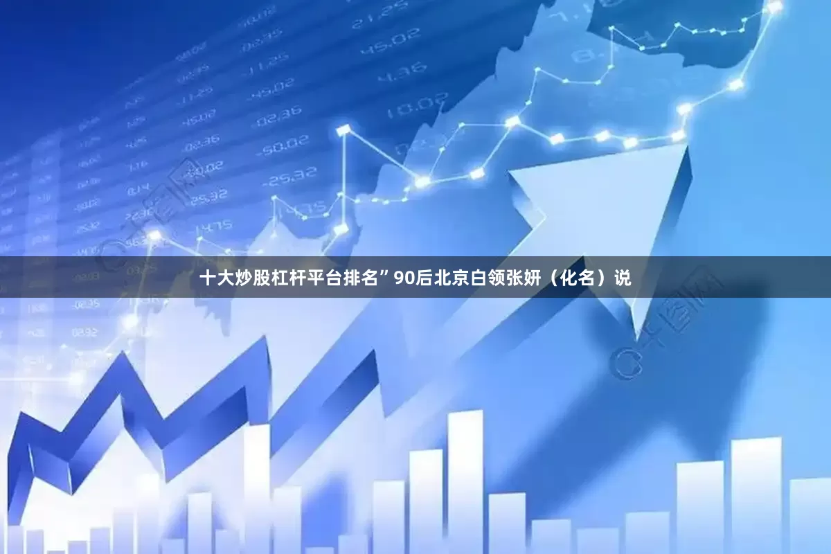 十大炒股杠杆平台排名”90后北京白领张妍（化名）说