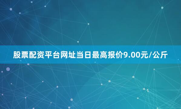 股票配资平台网址当日最高报价9.00元/公斤