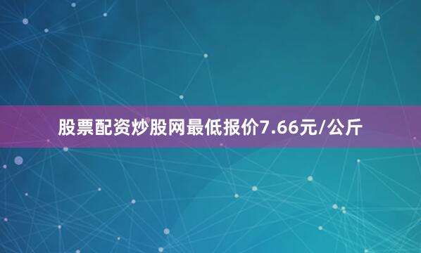 股票配资炒股网最低报价7.66元/公斤