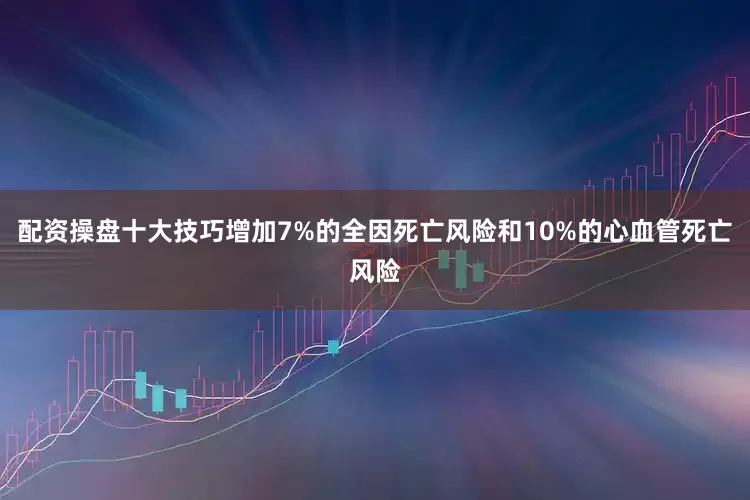 配资操盘十大技巧增加7%的全因死亡风险和10%的心血管死亡风险