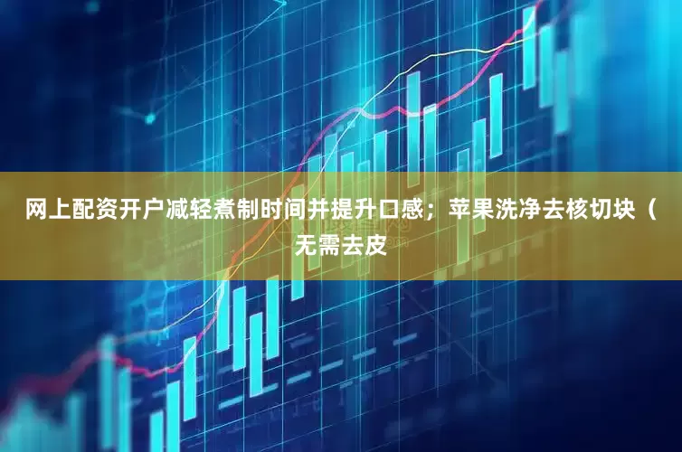 网上配资开户减轻煮制时间并提升口感；苹果洗净去核切块（无需去皮