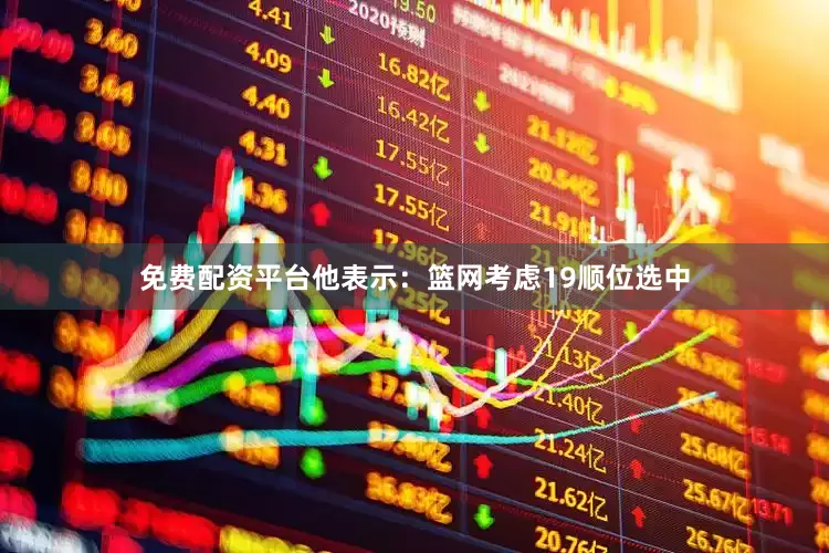 免费配资平台他表示：篮网考虑19顺位选中