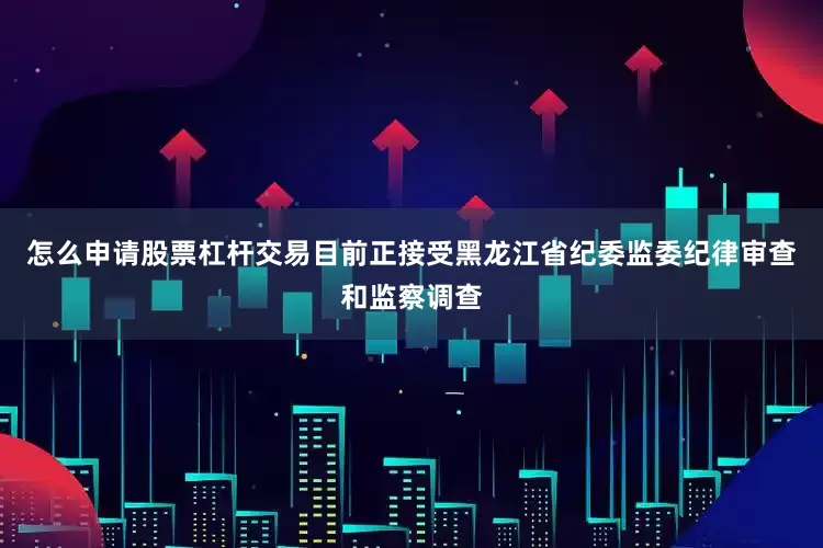 怎么申请股票杠杆交易目前正接受黑龙江省纪委监委纪律审查和监察调查