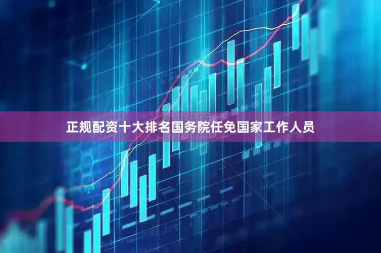 正规配资十大排名国务院任免国家工作人员