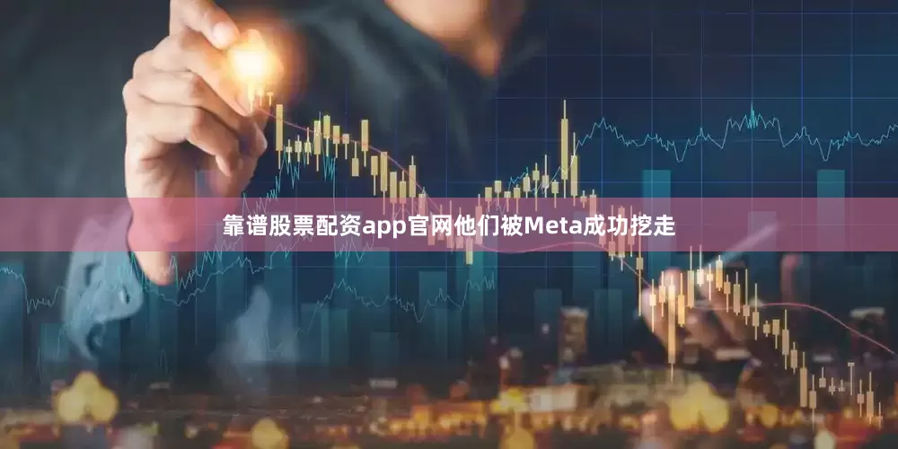 靠谱股票配资app官网他们被Meta成功挖走