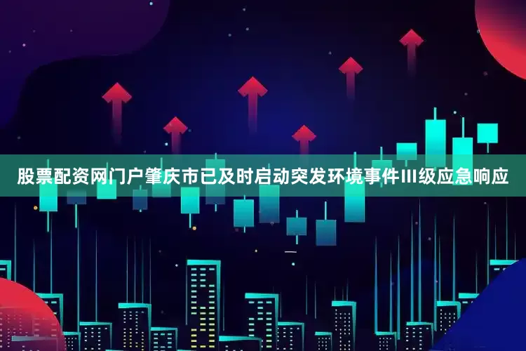 股票配资网门户肇庆市已及时启动突发环境事件Ⅲ级应急响应