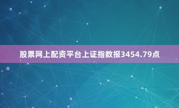 股票网上配资平台上证指数报3454.79点