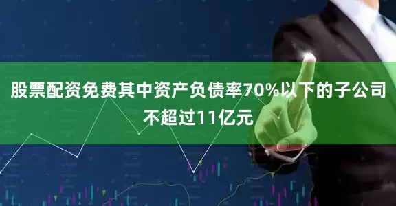 股票配资免费其中资产负债率70%以下的子公司不超过11亿元