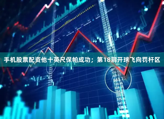 手机股票配资他十英尺保帕成功；第18洞开球飞向罚杆区