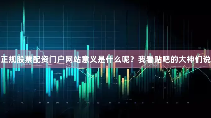正规股票配资门户网站意义是什么呢？我看贴吧的大神们说