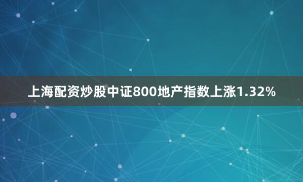 上海配资炒股中证800地产指数上涨1.32%