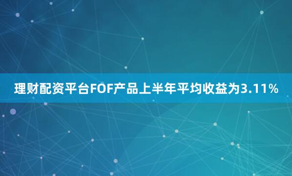理财配资平台FOF产品上半年平均收益为3.11%