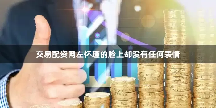 交易配资网左怀瑾的脸上却没有任何表情