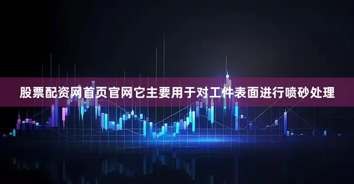 股票配资网首页官网它主要用于对工件表面进行喷砂处理