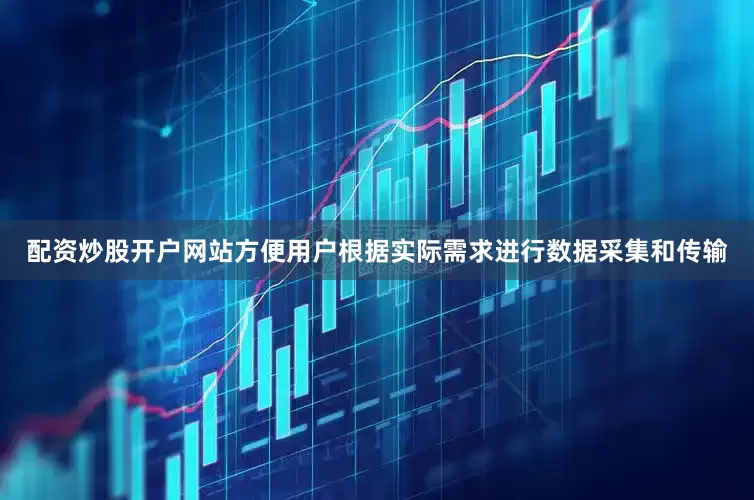 配资炒股开户网站方便用户根据实际需求进行数据采集和传输