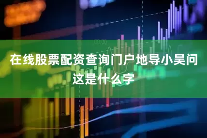 在线股票配资查询门户地导小吴问这是什么字