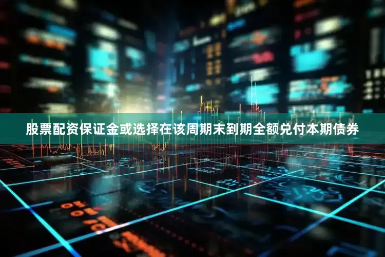股票配资保证金或选择在该周期末到期全额兑付本期债券
