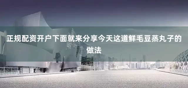 正规配资开户下面就来分享今天这道鲜毛豆蒸丸子的做法
