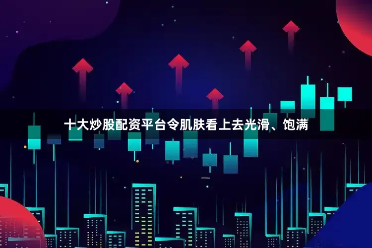 十大炒股配资平台令肌肤看上去光滑、饱满