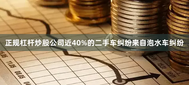 正规杠杆炒股公司近40%的二手车纠纷来自泡水车纠纷
