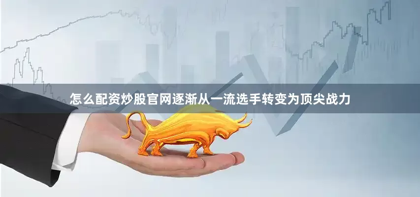 怎么配资炒股官网逐渐从一流选手转变为顶尖战力