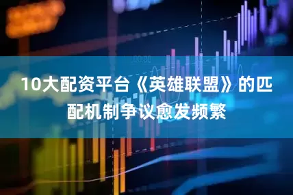 10大配资平台《英雄联盟》的匹配机制争议愈发频繁