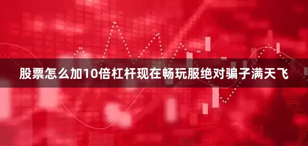 股票怎么加10倍杠杆现在畅玩服绝对骗子满天飞