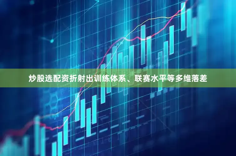 炒股选配资折射出训练体系、联赛水平等多维落差