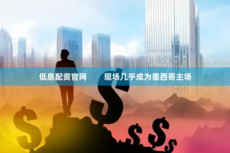 低息配资官网        现场几乎成为墨西哥主场