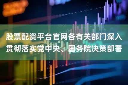 股票配资平台官网各有关部门深入贯彻落实党中央、国务院决策部署