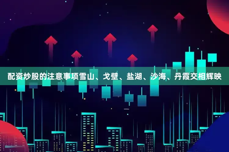 配资炒股的注意事项雪山、戈壁、盐湖、沙海、丹霞交相辉映
