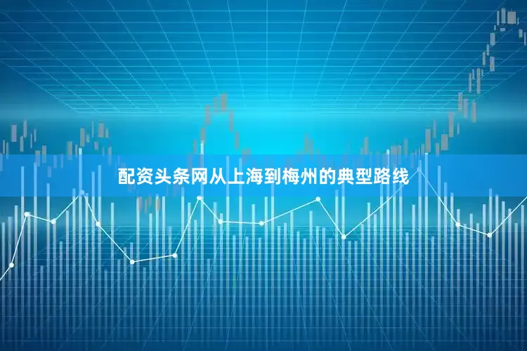 配资头条网从上海到梅州的典型路线