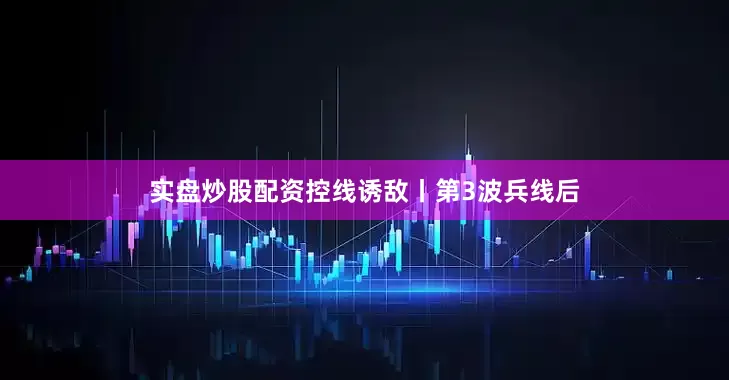 实盘炒股配资控线诱敌丨第3波兵线后