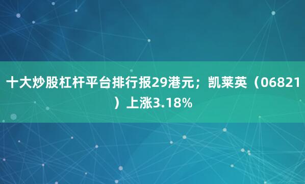 十大炒股杠杆平台排行报29港元；凯莱英（06821）上涨3.18%