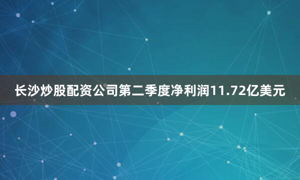 长沙炒股配资公司第二季度净利润11.72亿美元