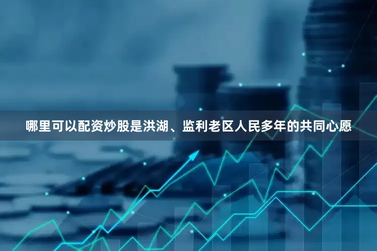 哪里可以配资炒股是洪湖、监利老区人民多年的共同心愿
