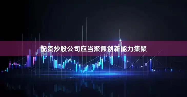 配资炒股公司应当聚焦创新能力集聚