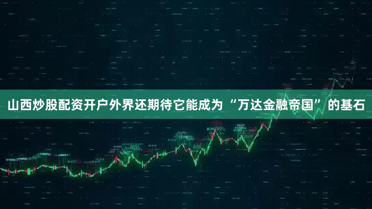 山西炒股配资开户外界还期待它能成为 “万达金融帝国” 的基石